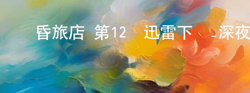 蔡喜榮的網絡影視資源,黃昏旅店 第12話迅雷下載_深夜電影